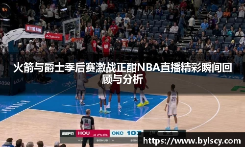 火箭与爵士季后赛激战正酣NBA直播精彩瞬间回顾与分析