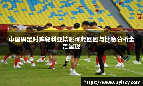 中国男足对阵叙利亚精彩视频回顾与比赛分析全景呈现